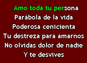 ..Amo toda tu persona
Parglbola de la Vida
Poderosa cenicienta

Tu destreza para amarnos
No olvidas dolor de nadie
Y te desvives