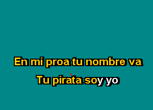 En mi proa tu nombre va

Tu pirata soy yo