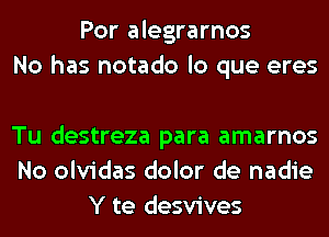 Por alegrarnos
No has notado lo que eres

Tu destreza para amarnos
No olvidas dolor de nadie
Y te desvives