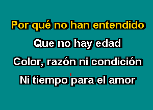 Por qugz no han entendido
Que no hay edad
Color, razc'm ni condicic'm

Ni tiempo para el amor