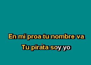 En mi proa tu nombre va

Tu pirata soy yo