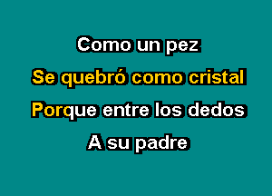 Como un pez

Se quebrc') como cristal

Porque entre los dedos

A su padre