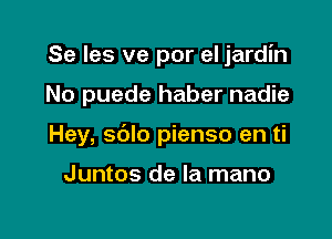 Se les ve por el jardin

No puede haber nadie

Hey, sdlo pienso en ti

Juntos de la mano