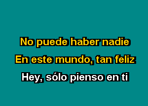 No puede haber nadie

En este mundo, tan feliz

Hey, sdlo pienso en ti