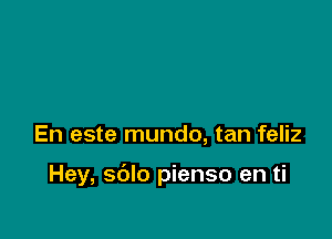 En este mundo, tan feliz

Hey, sdlo pienso en ti