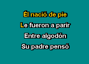 El nacic'J de pie

Le fueron a parir
Entre algodc'm

Su padre pensd