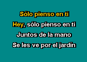 Sdlo pienso en ti
Hey, sdlo pienso en ti

Juntos de la mano

Se les ve por el jardin