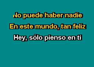 No puede haber nadie

En este mundo, tan feliz

Hey, sdlo pienso en ti