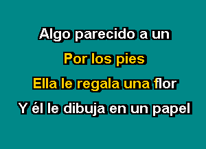 Algo parecido a un
Por los pies

Ella le regala una flor

Y (el le dibuja en un papel