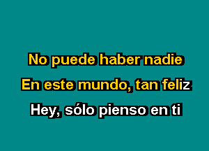 No puede haber nadie

En este mundo, tan feliz

Hey, sdlo pienso en ti