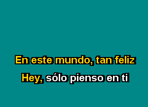 En este mundo, tan feliz

Hey, sdlo pienso en ti