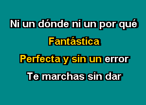 Ni un d6nde ni un por une

Fantastica
Perfecta y sin un error

Te marchas sin dar