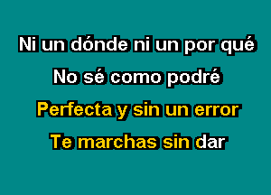 Ni un d6nde ni un por une

No sie como podrt'e
Perfecta y sin un error

Te marchas sin dar