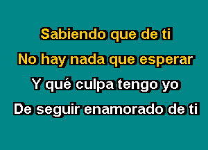 Sabiendo que de ti
No hay nada que esperar
Y qugz culpa tengo yo

De seguir enamorado de ti