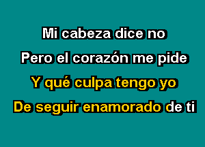 Mi cabeza dice no
Pero el corazc'm me pide
Y qugz culpa tengo yo

De seguir enamorado de ti