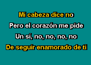 Mi cabeza dice no
Pero el corazc'm me pide
Un Si, no, no, no, no

De seguir enamorado de ti