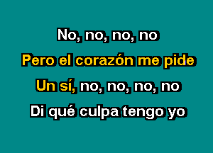 No,no,no,no
Pero el corazdn me pide

Un si, no, no, no, no

Di quciz culpa tengo yo