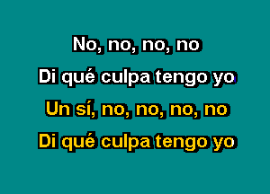 No,no,no,no
Di quc'e culpa tengo yo

Un si, no, no, no, no

Di quciz culpa tengo yo