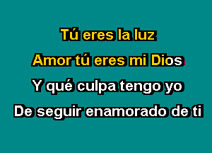 Tu eres la luz

Amor ta eres mi Dios

Y quc'e culpa tengo yo

De seguir enamorado de ti