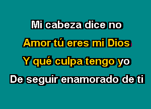 Mi cabeza dice no

Amor ta eres mi Dios

Y quc'e culpa tengo yo

De seguir enamorado de ti