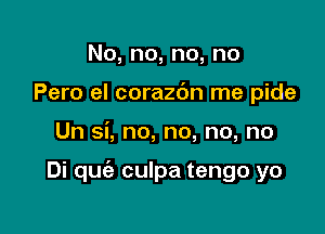 No,no,no,no
Pero el corazdn me pide

Un si, no, no, no, no

Di quciz culpa tengo yo