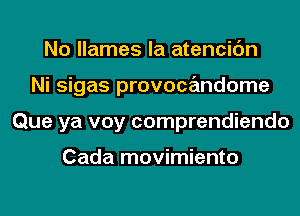 No llames la atencidn
Ni sigas provocandome
Que ya voy comprendiendo

Cada movimiento