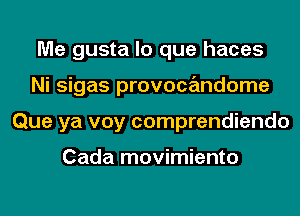 Me gusta lo que haces
Ni sigas provocandome
Que ya voy comprendiendo

Cada movimiento