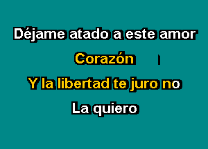 D6.jame atado a este amor

Corazc'm
Y la Iibertad te juro no

La quiero