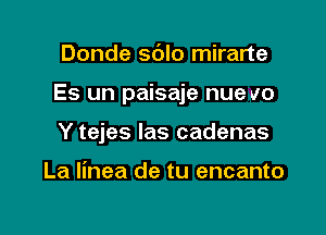 Donde sdlo mirarte

Es un paisaje nue v0

Y tejes las cadenas

La linea de tu encanto