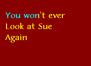 You won't ever
Look at Sue

Again