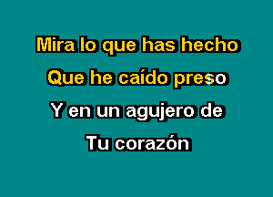 Mira lo que has hecho

Que he caido preso

Y en un agujero de

Tu corazdn