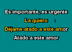 Es importante, es urgente
La quiero
Dgzjame atado a este amor

Atado a este amor