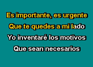 Es importante, es urgente
Que te quedes a mi lado
Yo inventaniz los motivos

Que sean necesarios