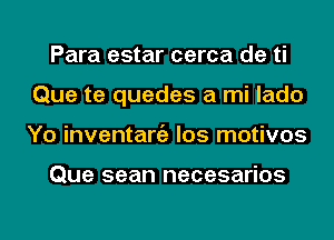 Para estar cerca de ti
Que te quedes a mi lado
Yo inventaniz los motivos

Que sean necesarios