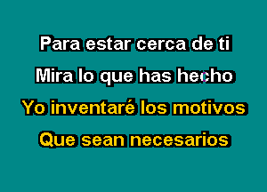 Para estar cerca de ti
Mira lo que has henho
Yo inventaniz los motivos

Que sean necesarios