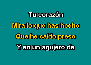 Tu corazc'm

Mira lo que has hecho

Que he caido preso

Y en un agujero de