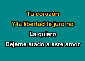 Tu corazc'm
Y Ia libertad te juro no

La quiero

Dt'ejame atado a este amor