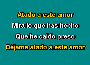 Atado a este amor
Mira lo que has henho
Que he caido preso

Dgzjame atado a este amor