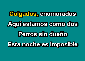 Colgados, enamorados
Aqui estamos como dos
Perros sin dueFIo

Esta noche es imposible