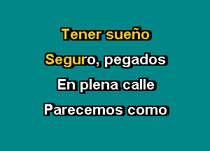 Tenersue o

Seguro, pegados

En plena calle

Parecemos como