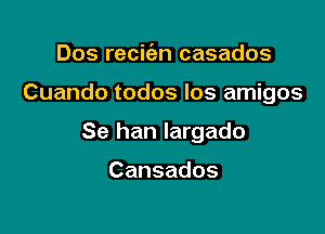 Dos recit'en casados

Cuando todos Ios amigos

Se han largado

Cansados