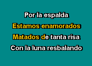 Por la espalda
Estamos enamorados
Matados de tanta risa

Con la luna resbalando