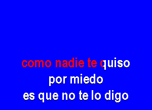 como nadie te quiso
por miedo
es que no te lo digo