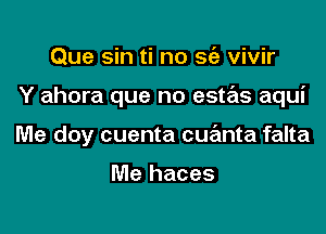 Que sin ti no sz'a vivir

Y ahora que no estas aqui

Me doy cuenta cue'mta falta

Me haces