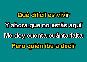 Qmiz dificil es vivir
Y ahora que no estas aqui
Me doy cuenta cuanta falta

Pero quitizn iba a decir