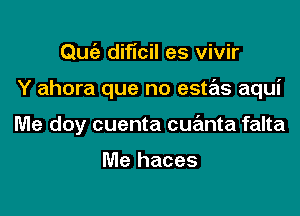 Quc'e dificil es vivir

Y ahora que no estas aqui

Me doy cuenta cue'mta falta

Me haces