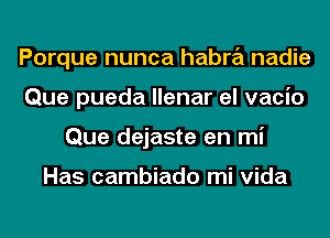 Porque nunca habra nadie
Que pueda llenar el vacio
Que dejaste en mi

Has cambiado mi Vida