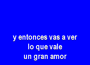 y entonces vas a ver
lo que vale
un gran amor