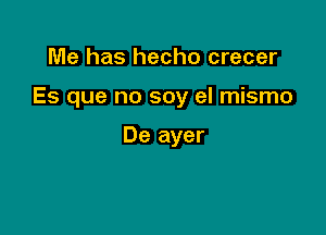 Me has hecho crecer

Es que no soy el mismo

De ayer