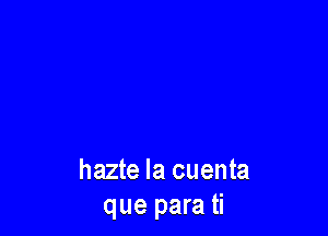 hazte la cuenta
que para ti